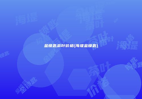 金锁匙茶叶价格(海堤金锁匙)