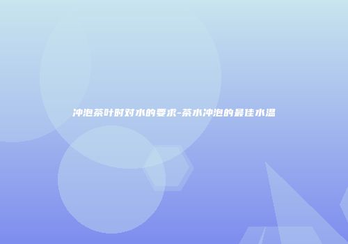 冲泡茶叶时对水的要求-茶水冲泡的最佳水温