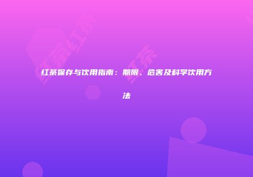 红茶保存与饮用指南：期限、危害及科学饮用方法