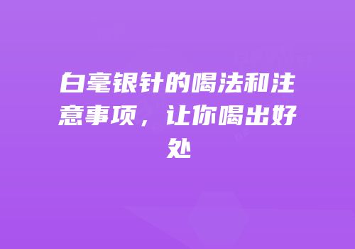 白毫银针的喝法和注意事项，让你喝出好处