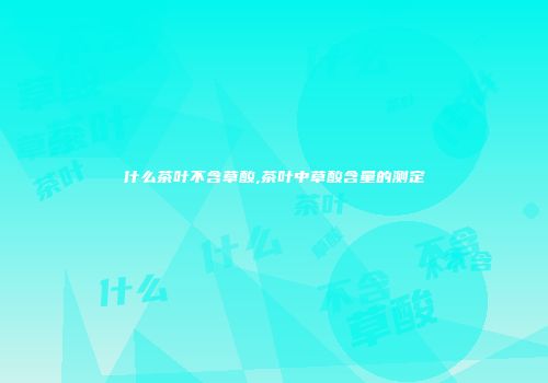 什么茶叶不含草酸,茶叶中草酸含量的测定