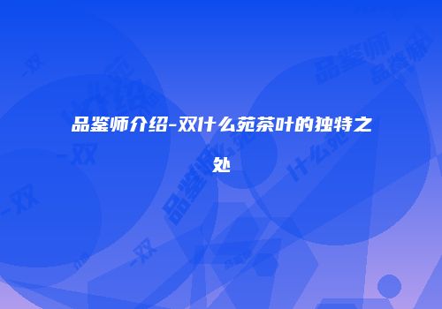 品鉴师介绍-双什么苑茶叶的独特之处