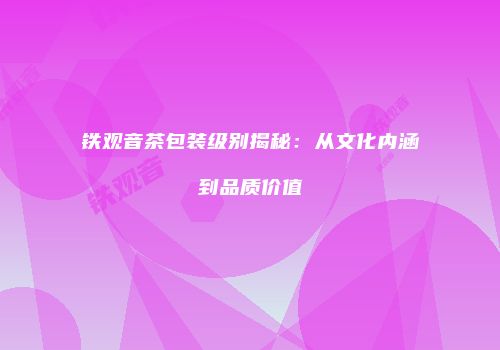 铁观音茶包装级别揭秘：从文化内涵到品质价值