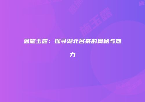恩施玉露：探寻湖北名茶的奥秘与魅力