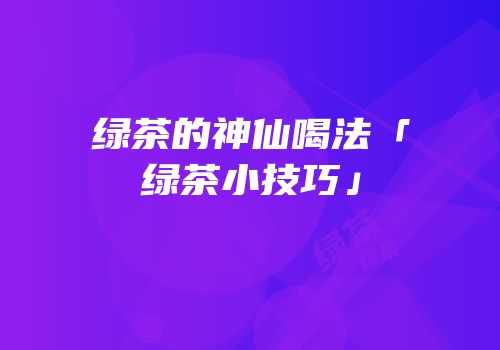 绿茶的神仙喝法「绿茶小技巧」