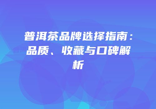 普洱茶品牌选择指南：品质、收藏与口碑解析
