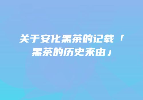 关于安化黑茶的记载「黑茶的历史来由」