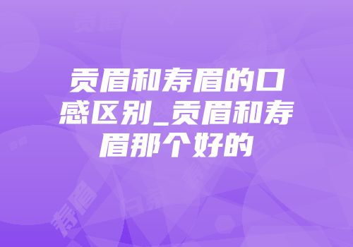贡眉和寿眉的口感区别_贡眉和寿眉那个好的