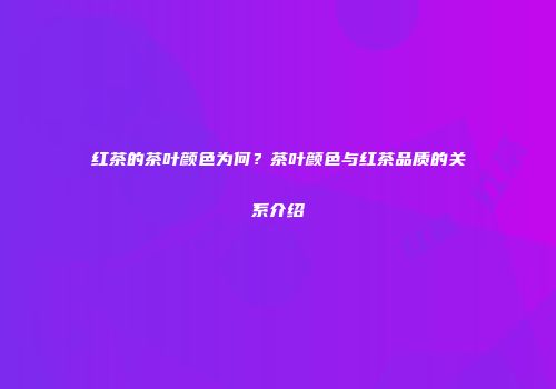红茶的茶叶颜色为何？茶叶颜色与红茶品质的关系介绍