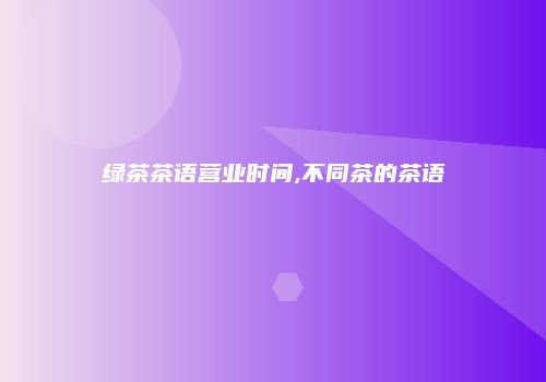 绿茶茶语营业时间,不同茶的茶语