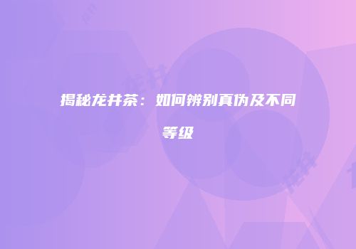 揭秘龙井茶：如何辨别真伪及不同等级