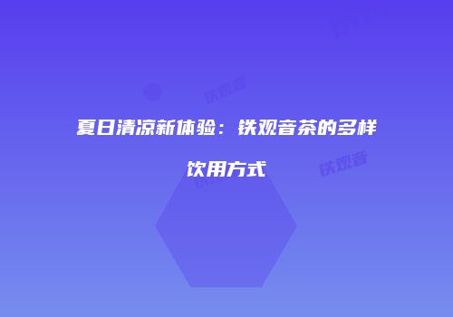夏日清凉新体验：铁观音茶的多样饮用方式