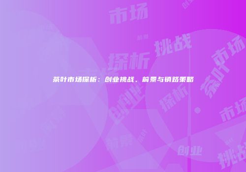 茶叶市场探析：创业挑战、前景与销路策略
