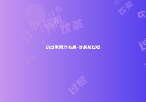 抗过敏喝什么茶-饮茶抗过敏