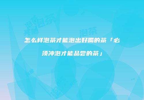 怎么样泡茶才能泡出好喝的茶「必须冲泡才能品尝的茶」
