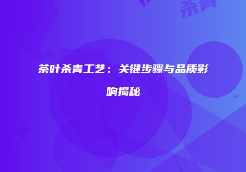 茶叶杀青工艺：关键步骤与品质影响揭秘