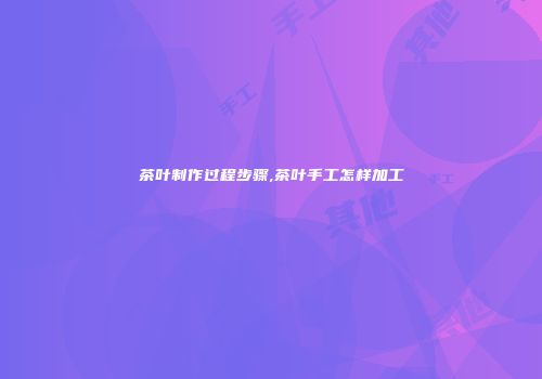 茶叶制作过程步骤,茶叶手工怎样加工
