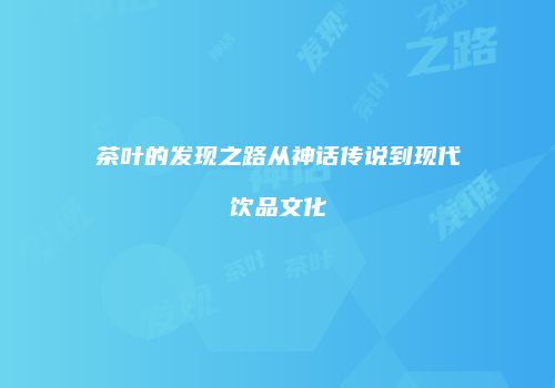 茶叶的发现之路从神话传说到现代饮品文化