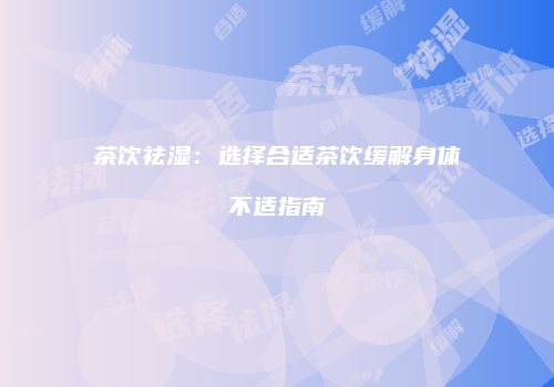茶饮祛湿：选择合适茶饮缓解身体不适指南