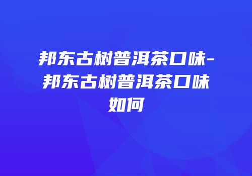 邦东古树普洱茶口味-邦东古树普洱茶口味如何