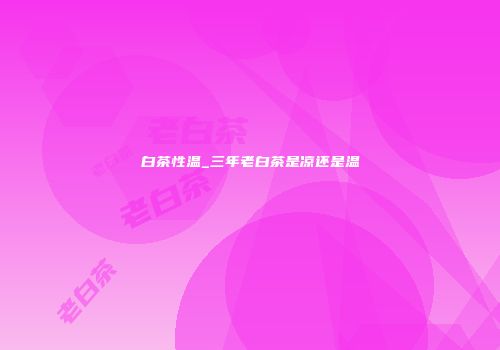白茶性温_三年老白茶是凉还是温