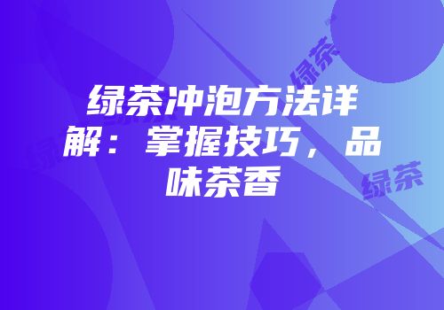 绿茶冲泡方法详解：掌握技巧，品味茶香