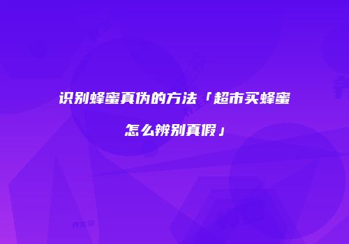 识别蜂蜜真伪的方法「超市买蜂蜜怎么辨别真假」