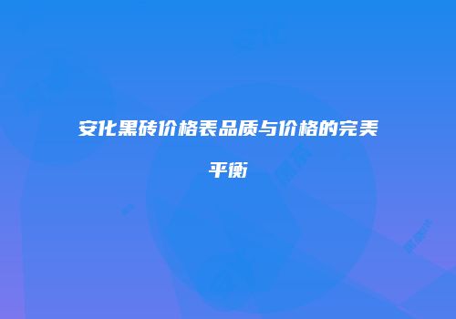 安化黑砖价格表品质与价格的完美平衡