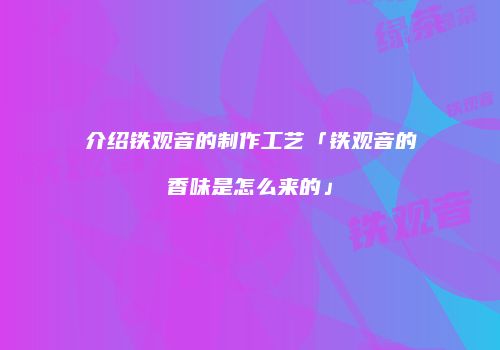介绍铁观音的制作工艺「铁观音的香味是怎么来的」