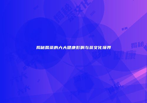 揭秘喝茶的六大健康影响与茶文化境界