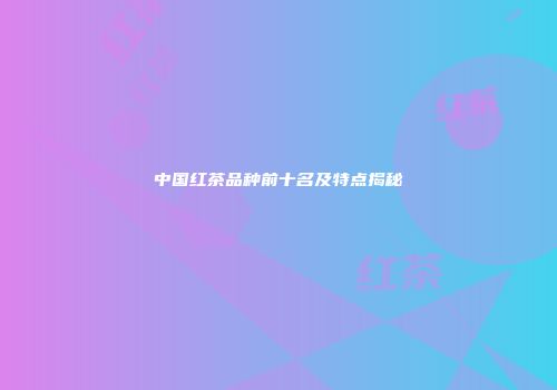 中国红茶品种前十名及特点揭秘
