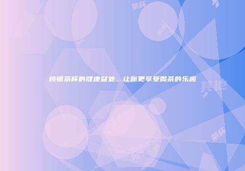 纯银茶杯的健康益处，让你更享受喝茶的乐趣