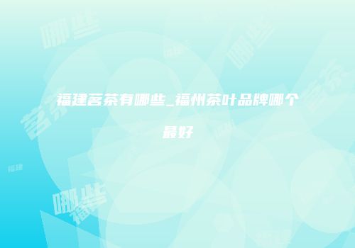 福建茗茶有哪些_福州茶叶品牌哪个最好