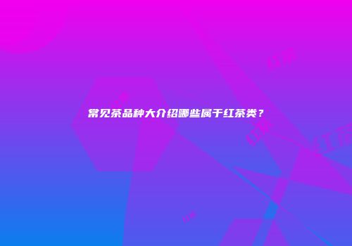常见茶品种大介绍哪些属于红茶类？
