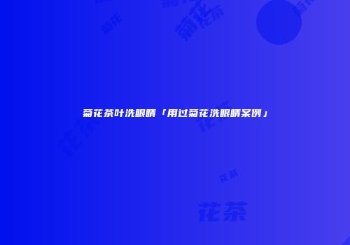 菊花茶叶洗眼睛「用过菊花洗眼睛案例」