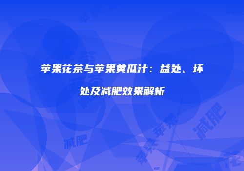 苹果花茶与苹果黄瓜汁：益处、坏处及减肥效果解析