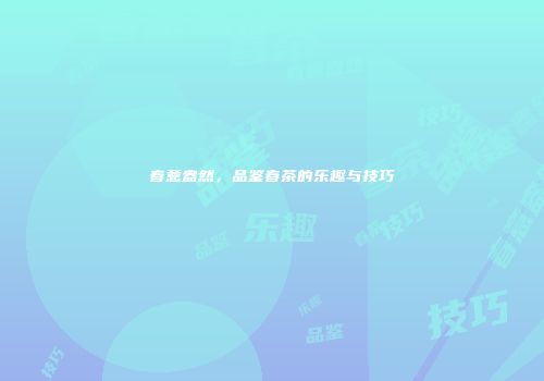 春意盎然，品鉴春茶的乐趣与技巧