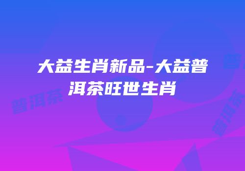 大益生肖新品-大益普洱茶旺世生肖