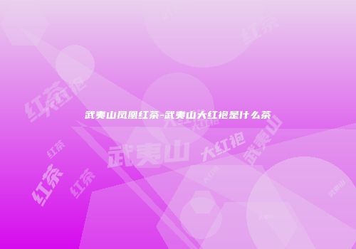 武夷山凤凰红茶-武夷山大红袍是什么茶