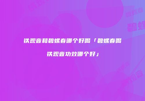 铁观音和碧螺春哪个好喝「碧螺春喝铁观音功效哪个好」