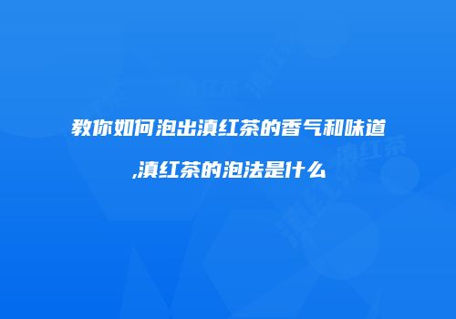 教你如何泡出滇红茶的香气和味道,滇红茶的泡法是什么