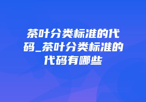 茶叶分类标准的代码_茶叶分类标准的代码有哪些