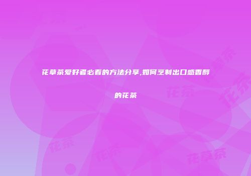 花草茶爱好者必看的方法分享,如何烹制出口感香醇的花茶