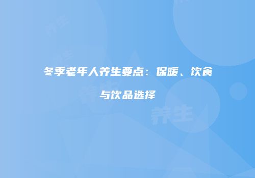 冬季老年人养生要点：保暖、饮食与饮品选择