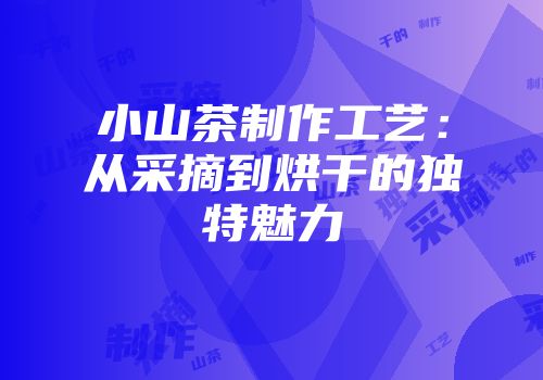 小山茶制作工艺：从采摘到烘干的独特魅力