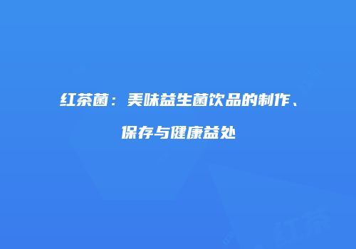 红茶菌：美味益生菌饮品的制作、保存与健康益处