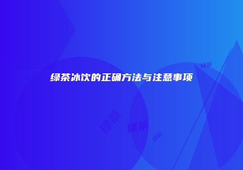 绿茶冰饮的正确方法与注意事项