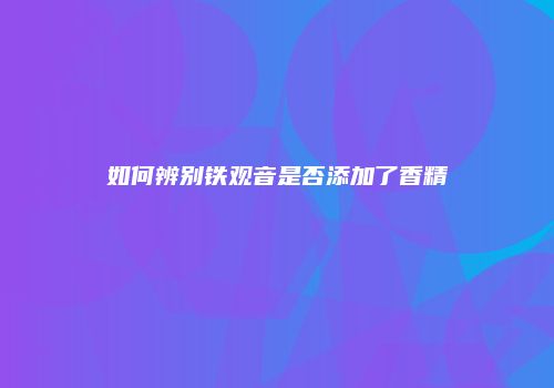 如何辨别铁观音是否添加了香精