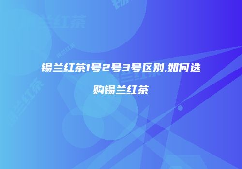 锡兰红茶1号2号3号区别,如何选购锡兰红茶