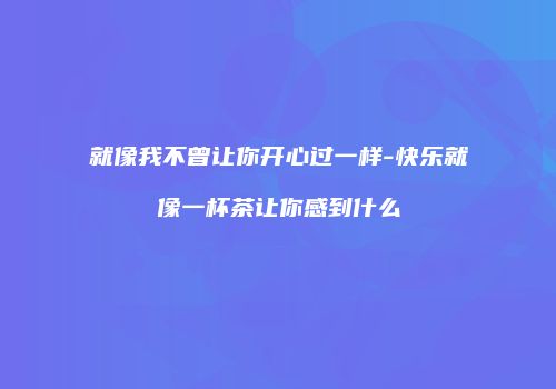 就像我不曾让你开心过一样-快乐就像一杯茶让你感到什么